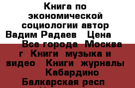 Книга по экономической социологии автор Вадим Радаев › Цена ­ 400 - Все города, Москва г. Книги, музыка и видео » Книги, журналы   . Кабардино-Балкарская респ.,Нальчик г.